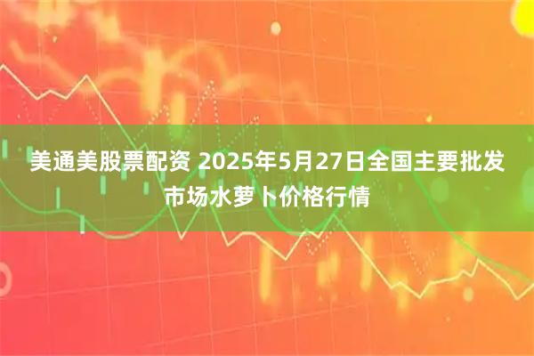 美通美股票配资 2025年5月27日全国主要批发市场水萝卜价格行情