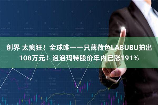 创界 太疯狂！全球唯一一只薄荷色LABUBU拍出108万元！泡泡玛特股价年内已涨191%