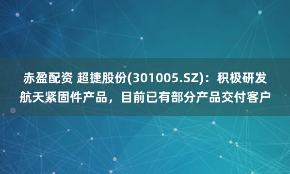 赤盈配资 超捷股份(301005.SZ)：积极研发航天紧固件产品，目前已有部分产品交付客户