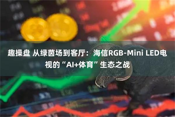 趣操盘 从绿茵场到客厅:海信RGB-Mini LED电视的“AI+体育”生态之战
