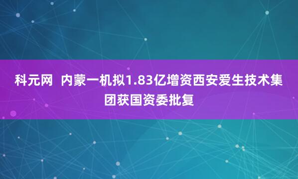 科元网 内蒙一机拟1.83亿增资西安爱生技术集团获国资委批复