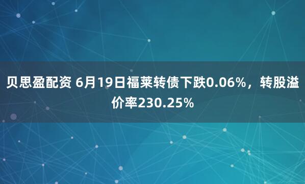 贝思盈配资 6月19日福莱转债下跌0.06%,转股溢价率230.25%