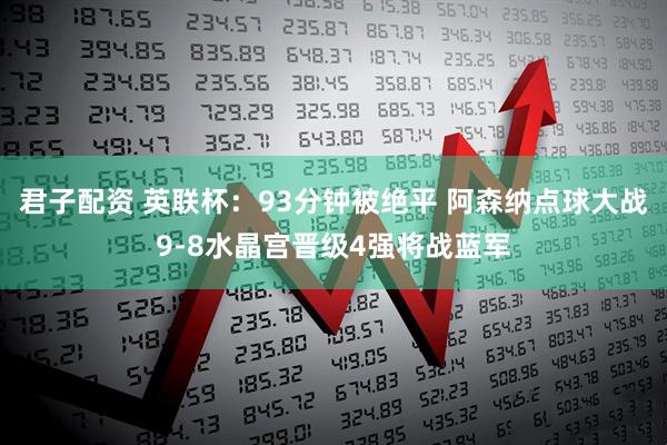 君子配资 英联杯：93分钟被绝平 阿森纳点球大战9-8水晶宫晋级4强将战蓝军