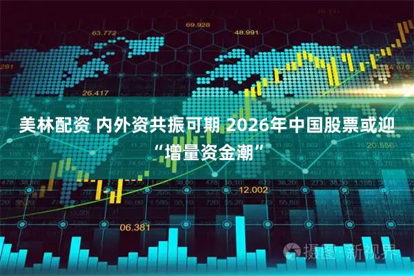 美林配资 内外资共振可期 2026年中国股票或迎“增量资金潮”
