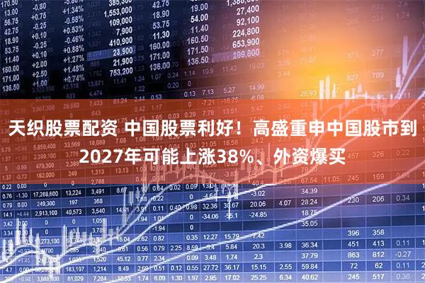 天织股票配资 中国股票利好！高盛重申中国股市到2027年可能上涨38%、外资爆买