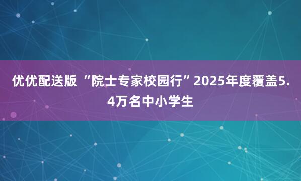 优优配送版 “院士专家校园行”2025年度覆盖5.4万名中小学生