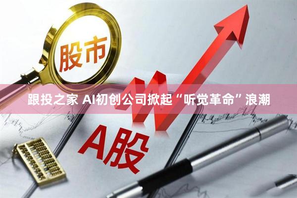 跟投之家 AI初创公司掀起“听觉革命”浪潮