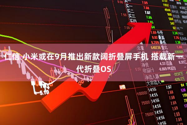 仁信 小米或在9月推出新款阔折叠屏手机 搭载新一代折叠OS