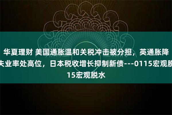 华夏理财 美国通胀温和关税冲击被分担，英通胀降温失业率处高位，日本税收增长抑制新债---0115宏观脱水