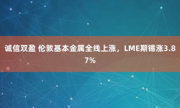 诚信双盈 伦敦基本金属全线上涨，LME期锡涨3.87%