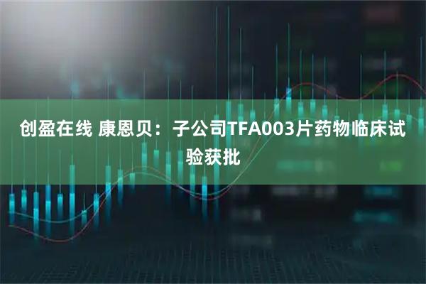 创盈在线 康恩贝：子公司TFA003片药物临床试验获批