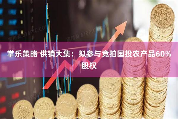 掌乐策略 供销大集：拟参与竞拍国投农产品60%股权