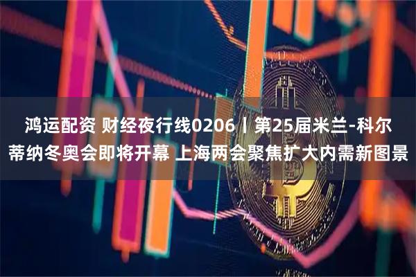 鸿运配资 财经夜行线0206丨第25届米兰-科尔蒂纳冬奥会即将开幕 上海两会聚焦扩大内需新图景