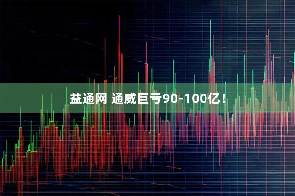 益通网 通威巨亏90-100亿！