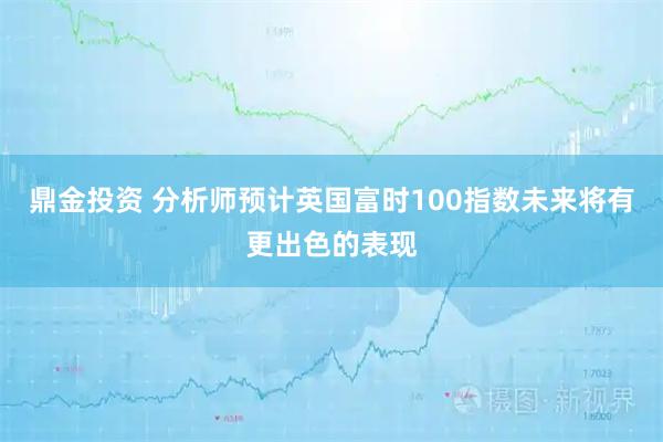 鼎金投资 分析师预计英国富时100指数未来将有更出色的表现