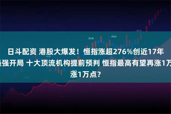 日斗配资 港股大爆发！恒指涨超276%创近17年来最强开局 十大顶流机构提前预判 恒指最高有望再涨1万点？