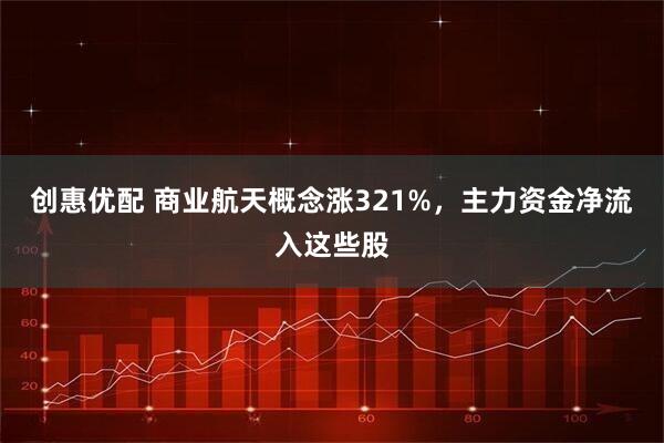 创惠优配 商业航天概念涨321%，主力资金净流入这些股