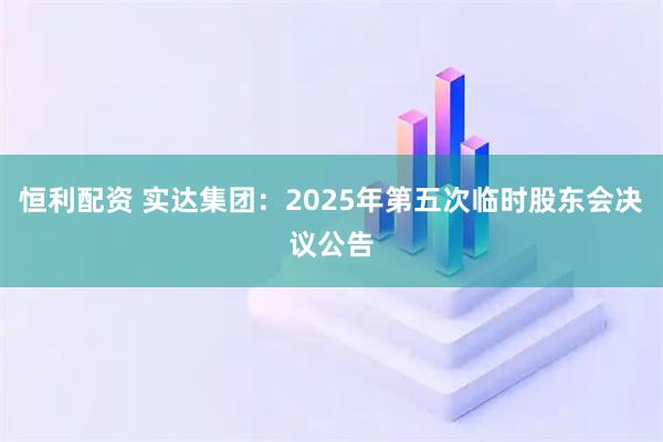 恒利配资 实达集团：2025年第五次临时股东会决议公告