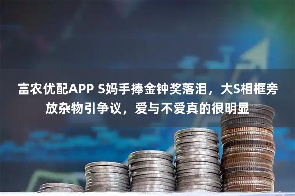 富农优配APP S妈手捧金钟奖落泪，大S相框旁放杂物引争议，爱与不爱真的很明显