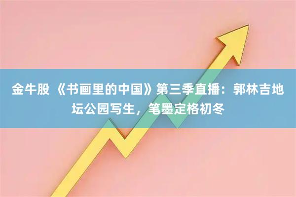 金牛股 《书画里的中国》第三季直播：郭林吉地坛公园写生，笔墨定格初冬