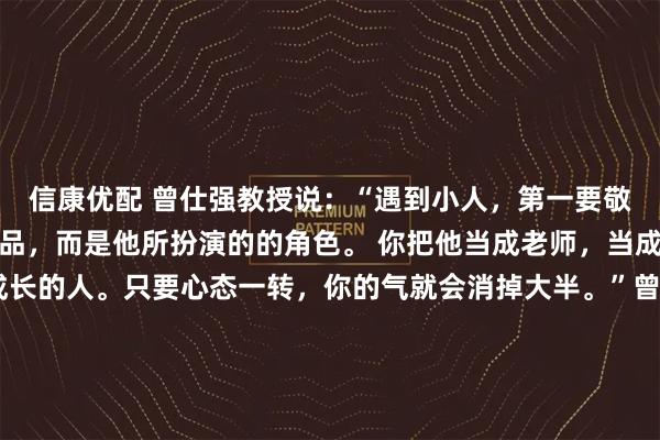 信康优配 曾仕强教授说：“遇到小人，第一要敬，你敬重的不是他的人品，而是他所扮演的的角色。 你把他当成老师，当成一个来考验我帮助我成长的人。只要心态一转，你的气就会消掉大半。”曾仕强教授的话，犹如在纷扰人际中点亮了一盏明灯。这份“敬”，并非世俗的妥协或懦弱，而是一种极高明的处世智慧与心性修炼。它