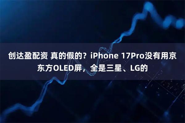 创达盈配资 真的假的？iPhone 17Pro没有用京东方OLED屏，全是三星、LG的