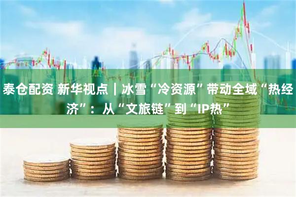 泰仓配资 新华视点｜冰雪“冷资源”带动全域“热经济”：从“文旅链”到“IP热”