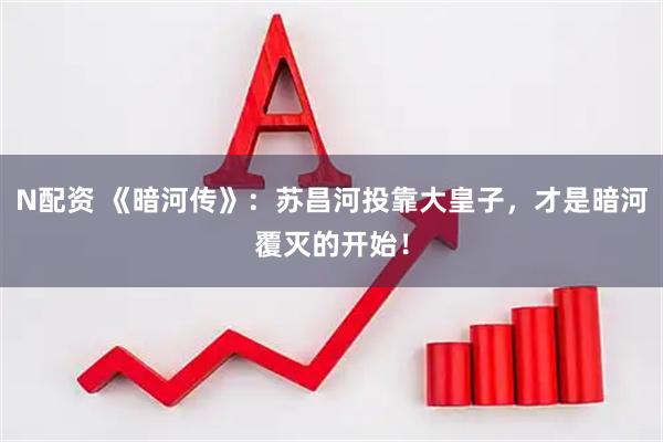 N配资 《暗河传》：苏昌河投靠大皇子，才是暗河覆灭的开始！