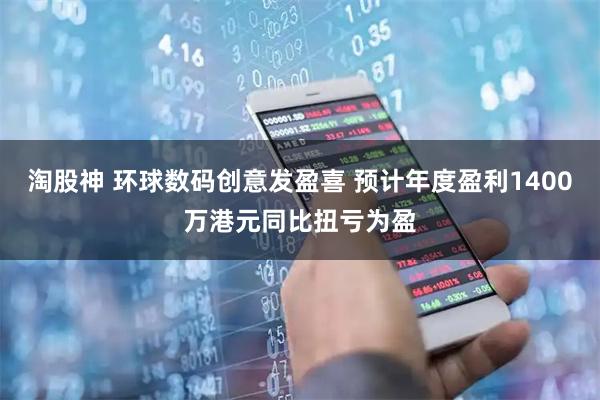 淘股神 环球数码创意发盈喜 预计年度盈利1400万港元同比扭亏为盈