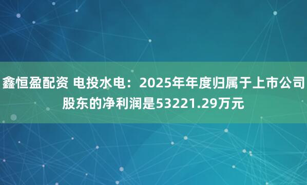 鑫恒盈配资 电投水电：2025年年度归属于上市公司股东的净利润是53221.29万元