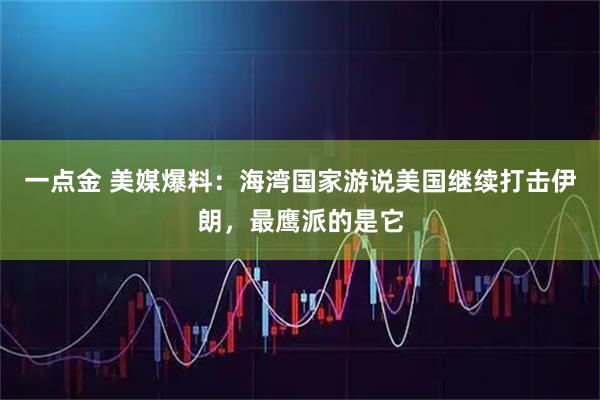 一点金 美媒爆料：海湾国家游说美国继续打击伊朗，最鹰派的是它