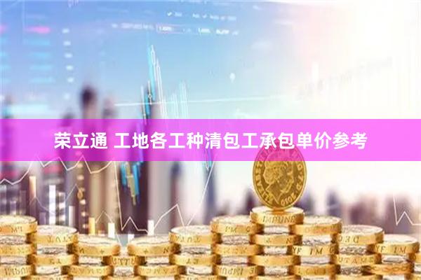 荣立通 工地各工种清包工承包单价参考