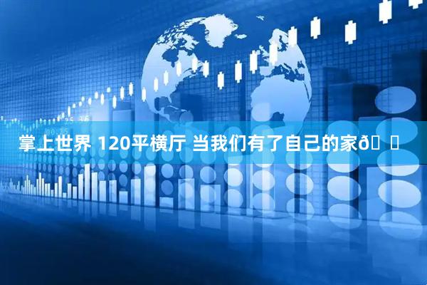 掌上世界 120平横厅 当我们有了自己的家🏠