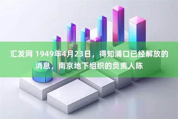 汇发网 1949年4月23日，得知浦口已经解放的消息，南京地下组织的负责人陈