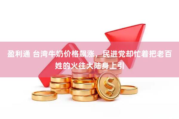 盈利通 台湾牛奶价格飙涨，民进党却忙着把老百姓的火往大陆身上引