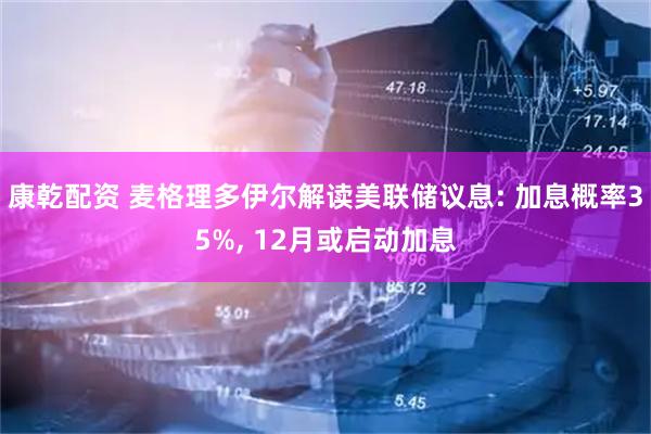 康乾配资 麦格理多伊尔解读美联储议息: 加息概率35%, 12月或启动加息